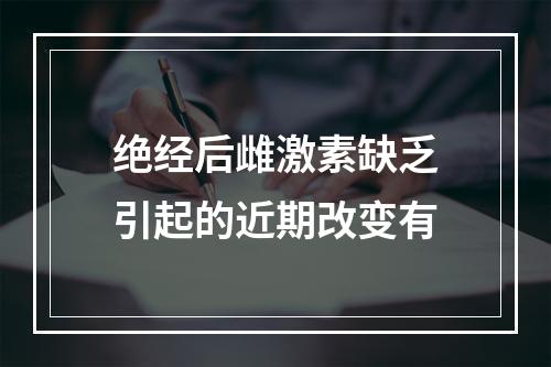 绝经后雌激素缺乏引起的近期改变有