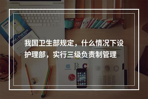 我国卫生部规定，什么情况下设护理部，实行三级负责制管理