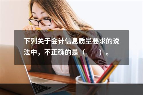 下列关于会计信息质量要求的说法中，不正确的是（　　）。