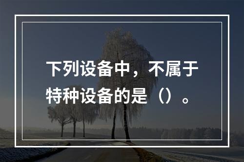 下列设备中，不属于特种设备的是（）。