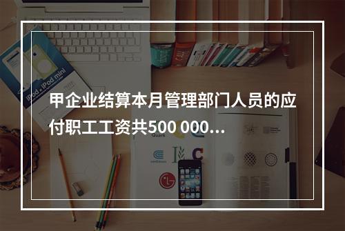 甲企业结算本月管理部门人员的应付职工工资共500 000元，