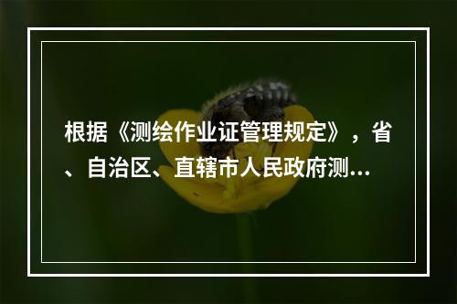 根据《测绘作业证管理规定》，省、自治区、直辖市人民政府测绘