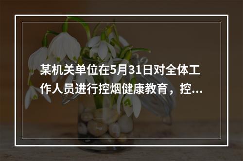 某机关单位在5月31日对全体工作人员进行控烟健康教育，控烟项