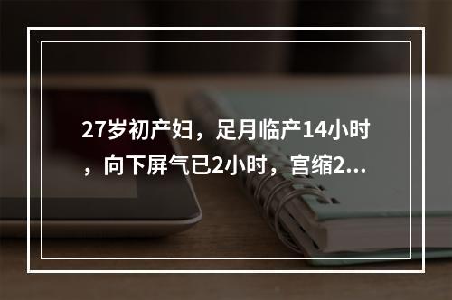 27岁初产妇，足月临产14小时，向下屏气已2小时，宫缩20秒