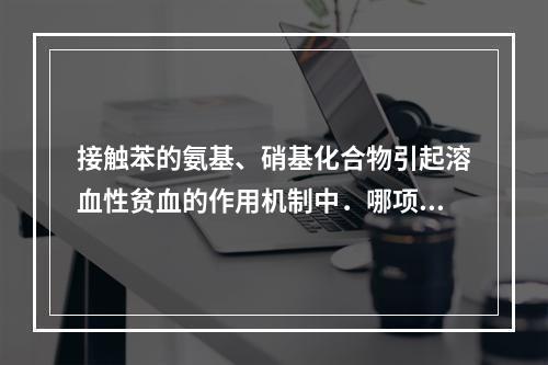 接触苯的氨基、硝基化合物引起溶血性贫血的作用机制中．哪项叙述