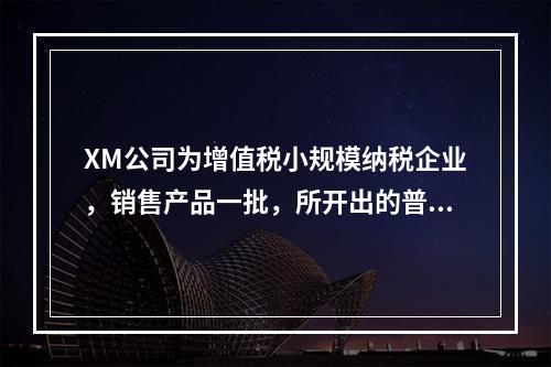 XM公司为增值税小规模纳税企业，销售产品一批，所开出的普通发