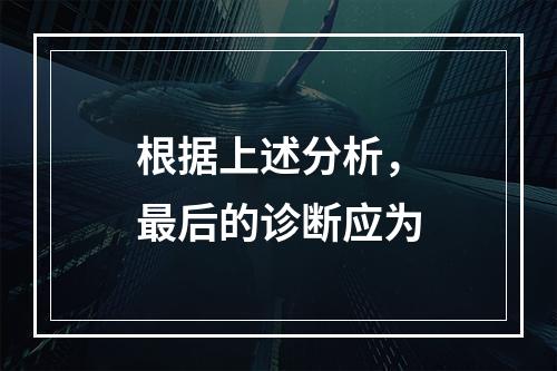 根据上述分析，最后的诊断应为