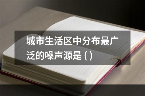 城市生活区中分布最广泛的噪声源是 ( )