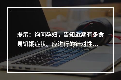 提示：询问孕妇，告知近期有多食易饥饿症状。应进行的针对性检查