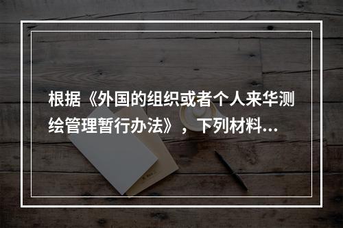 根据《外国的组织或者个人来华测绘管理暂行办法》，下列材料中