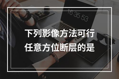 下列影像方法可行任意方位断层的是