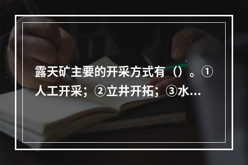 露天矿主要的开采方式有（）。①人工开采；②立井开拓；③水力开