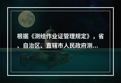 根据《测绘作业证管理规定》，省、自治区、直辖市人民政府测绘