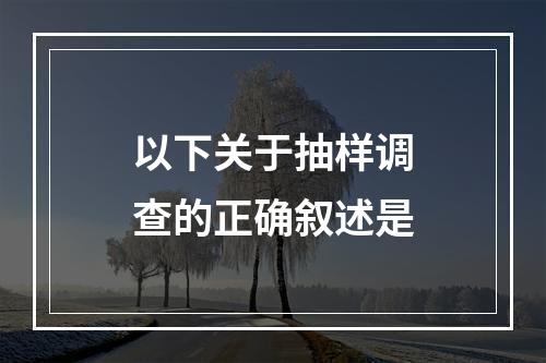 以下关于抽样调查的正确叙述是