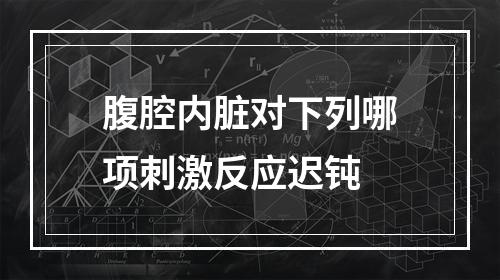 腹腔内脏对下列哪项刺激反应迟钝