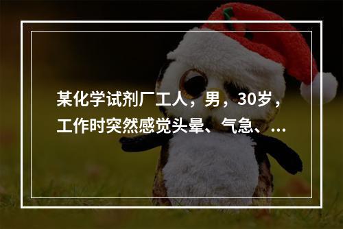 某化学试剂厂工人，男，30岁，工作时突然感觉头晕、气急、胸闷