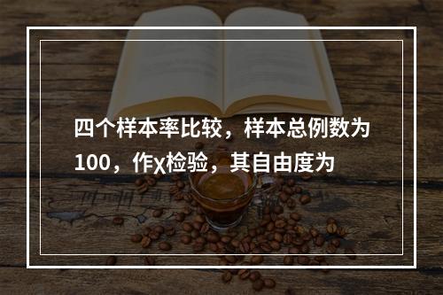 四个样本率比较，样本总例数为100，作χ检验，其自由度为