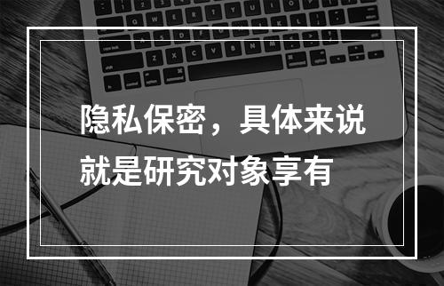 隐私保密，具体来说就是研究对象享有