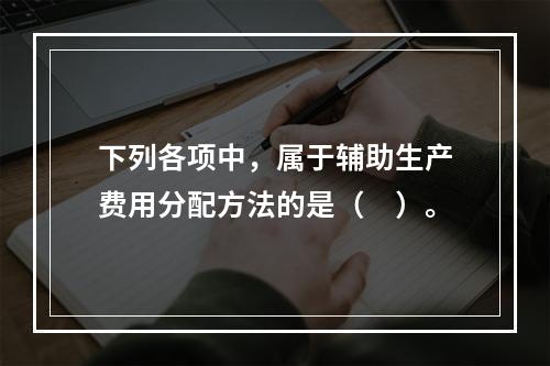 下列各项中，属于辅助生产费用分配方法的是（　）。