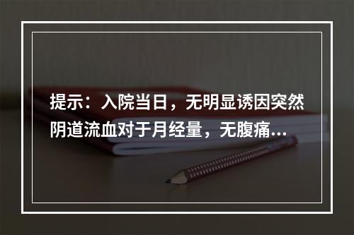 提示：入院当日，无明显诱因突然阴道流血对于月经量，无腹痛，血