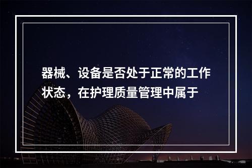 器械、设备是否处于正常的工作状态，在护理质量管理中属于