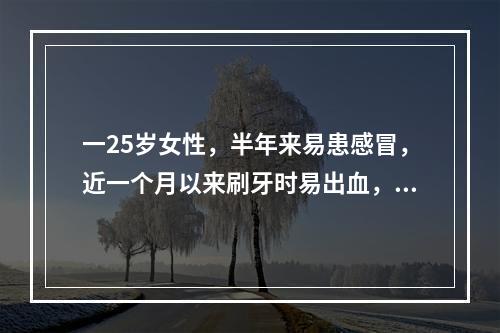 一25岁女性，半年来易患感冒，近一个月以来刷牙时易出血，实验