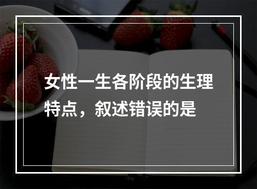 女性一生各阶段的生理特点，叙述错误的是