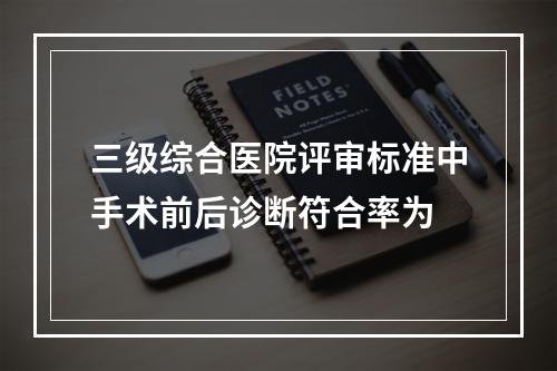 三级综合医院评审标准中手术前后诊断符合率为