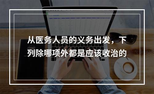 从医务人员的义务出发，下列除哪项外都是应该收治的