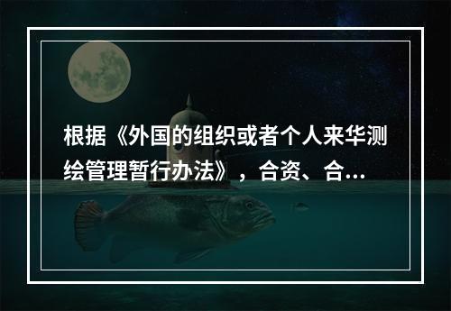 根据《外国的组织或者个人来华测绘管理暂行办法》，合资、合作