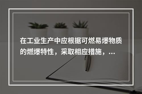 在工业生产中应根据可燃易爆物质的燃爆特性，采取相应措施，防止