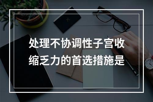 处理不协调性子宫收缩乏力的首选措施是