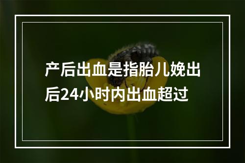 产后出血是指胎儿娩出后24小时内出血超过