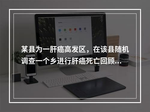 某县为一肝癌高发区，在该县随机调查一个乡进行肝癌死亡回顾性调