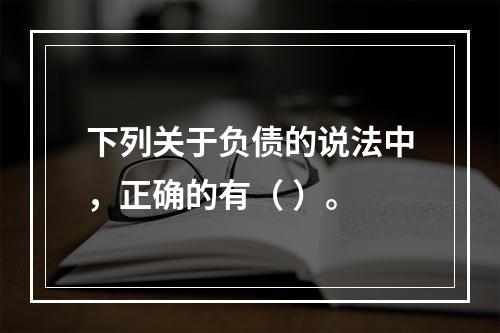 下列关于负债的说法中，正确的有（ ）。