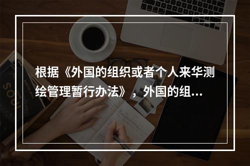 根据《外国的组织或者个人来华测绘管理暂行办法》，外国的组织