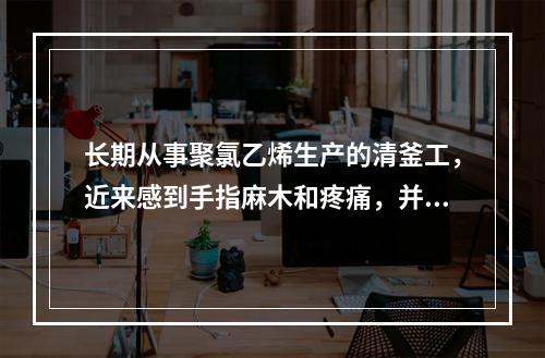 长期从事聚氯乙烯生产的清釜工，近来感到手指麻木和疼痛，并发白