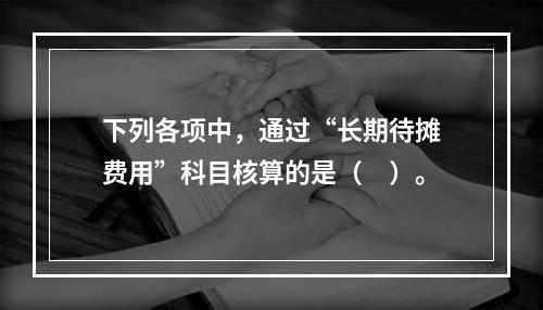 下列各项中，通过“长期待摊费用”科目核算的是（　）。