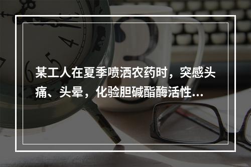 某工人在夏季喷洒农药时，突感头痛、头晕，化验胆碱酯酶活性正常