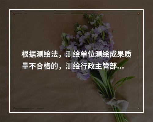 根据测绘法，测绘单位测绘成果质量不合格的，测绘行政主管部门