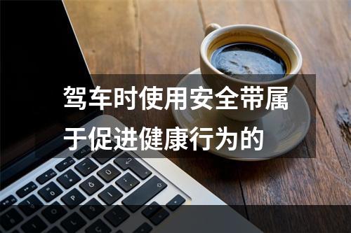 驾车时使用安全带属于促进健康行为的