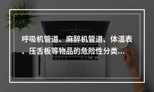 呼吸机管道、麻醉机管道、体温表、压舌板等物品的危险性分类是