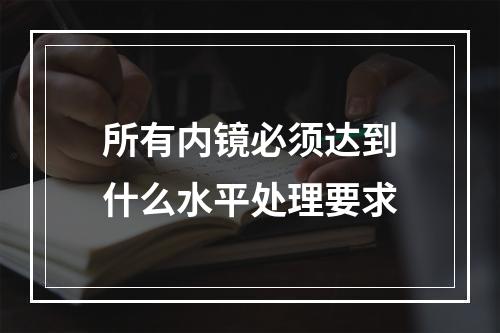 所有内镜必须达到什么水平处理要求