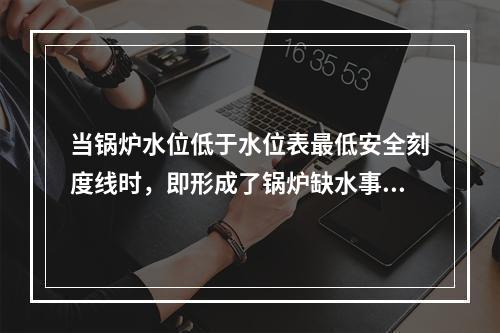 当锅炉水位低于水位表最低安全刻度线时，即形成了锅炉缺水事故。