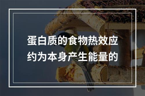 蛋白质的食物热效应约为本身产生能量的