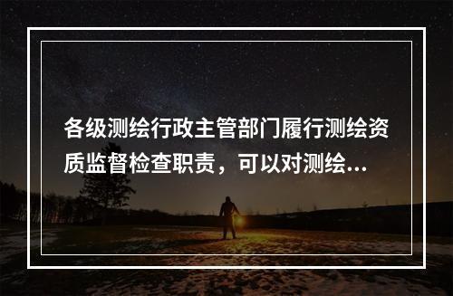 各级测绘行政主管部门履行测绘资质监督检查职责，可以对测绘单