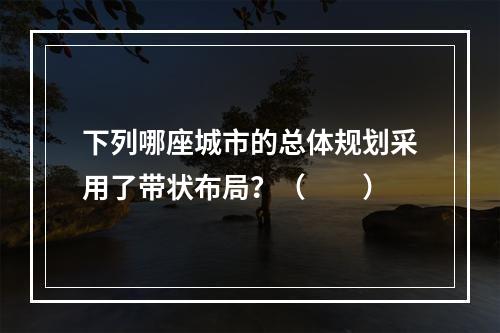 下列哪座城市的总体规划采用了带状布局？（　　）