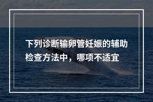 下列诊断输卵管妊娠的辅助检查方法中，哪项不适宜