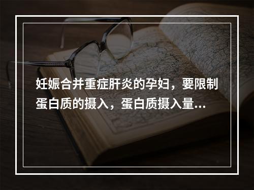 妊娠合并重症肝炎的孕妇，要限制蛋白质的摄入，蛋白质摄入量每天