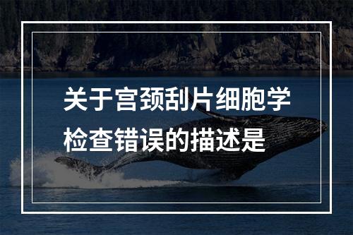 关于宫颈刮片细胞学检查错误的描述是